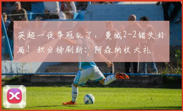 英超一夜争冠乱了,曼城2-2错失好局!积分榜刷新:阿森纳收大礼