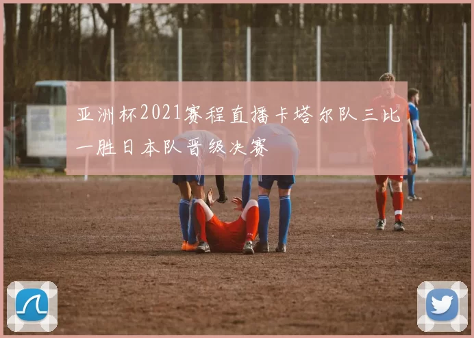 亚洲杯2021赛程直播卡塔尔队三比一胜日本队晋级决赛