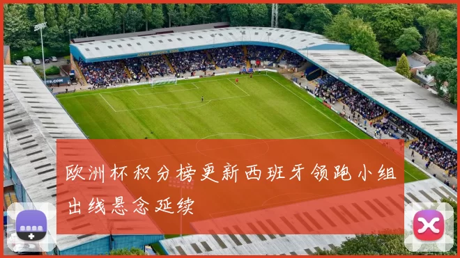 欧洲杯积分榜更新西班牙领跑小组出线悬念延续