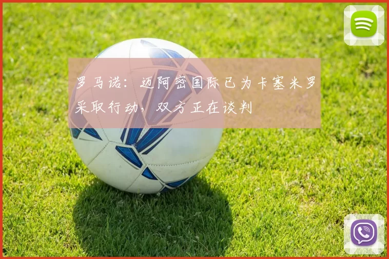 罗马诺:迈阿密国际已为卡塞米罗采取行动,双方正在谈判