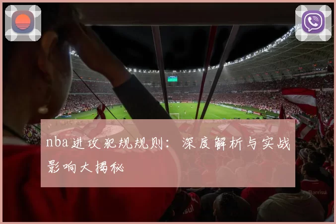 nba进攻犯规规则：深度解析与实战影响大揭秘