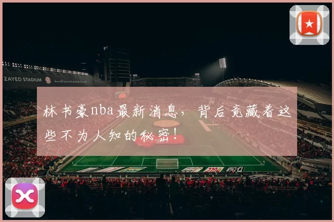 林书豪nba最新消息,背后竟藏着这些不为人知的秘密!