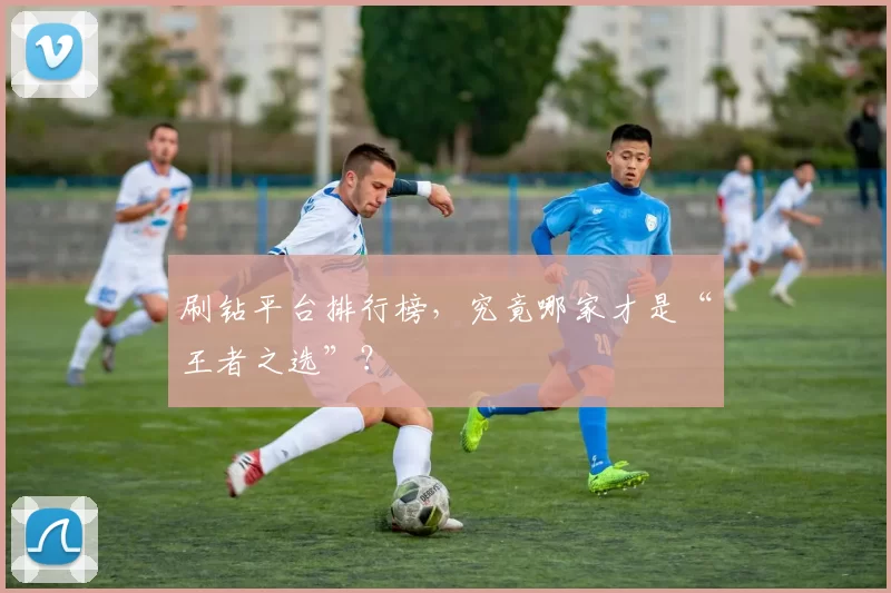 刷钻平台排行榜，究竟哪家才是“王者之选”？